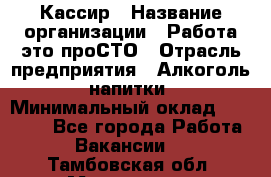 Кассир › Название организации ­ Работа-это проСТО › Отрасль предприятия ­ Алкоголь, напитки › Минимальный оклад ­ 31 000 - Все города Работа » Вакансии   . Тамбовская обл.,Моршанск г.